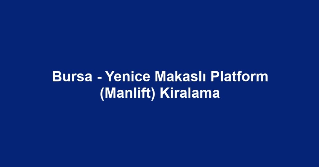 Bursa - Yenice Makaslı Platform (Manlift) Kiralama