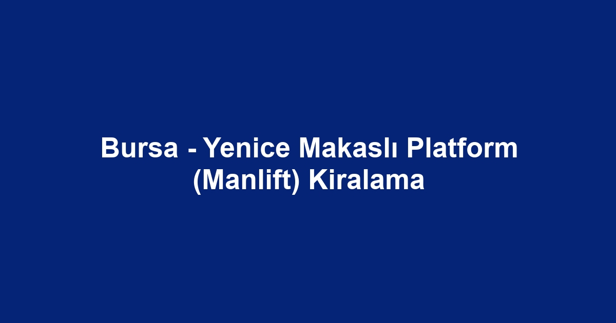Bursa - Yenice Makaslı Platform (Manlift) Kiralama