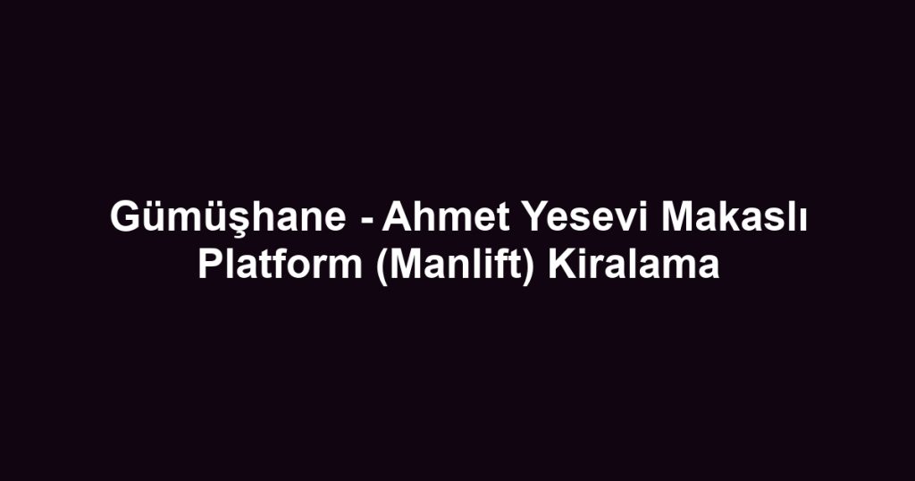 Gümüşhane - Ahmet Yesevi Makaslı Platform (Manlift) Kiralama