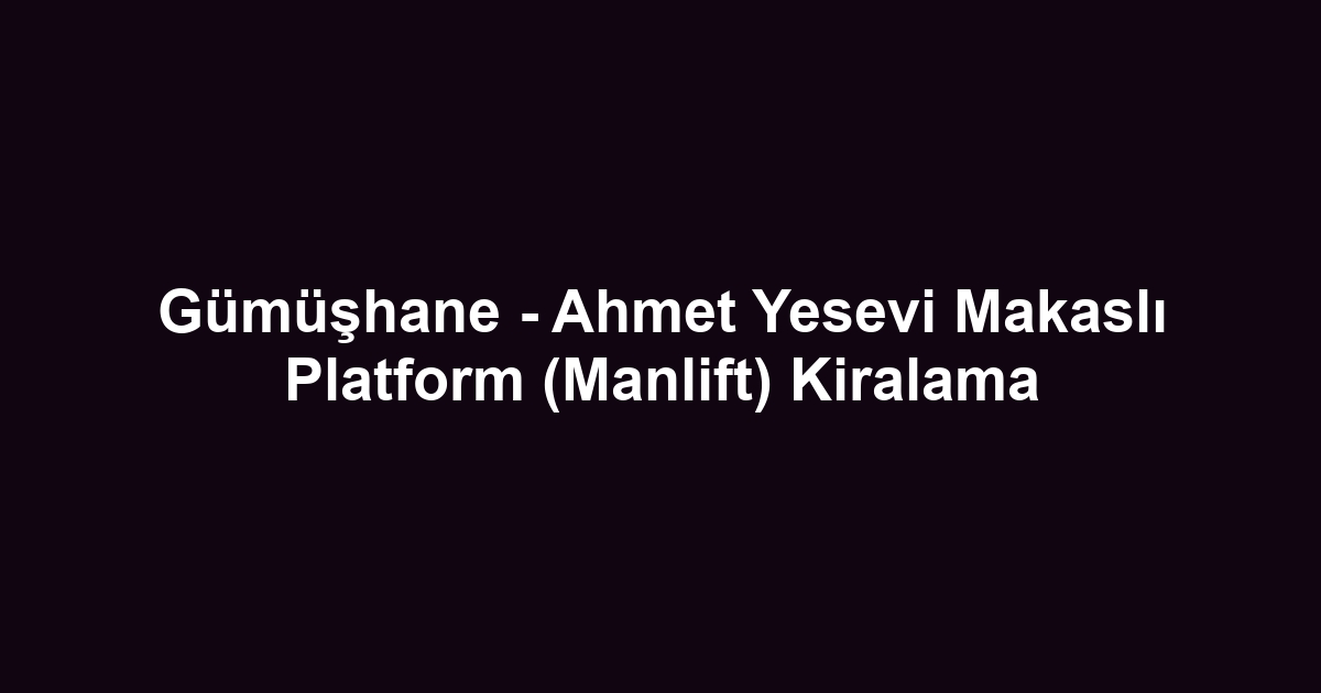 Gümüşhane - Ahmet Yesevi Makaslı Platform (Manlift) Kiralama