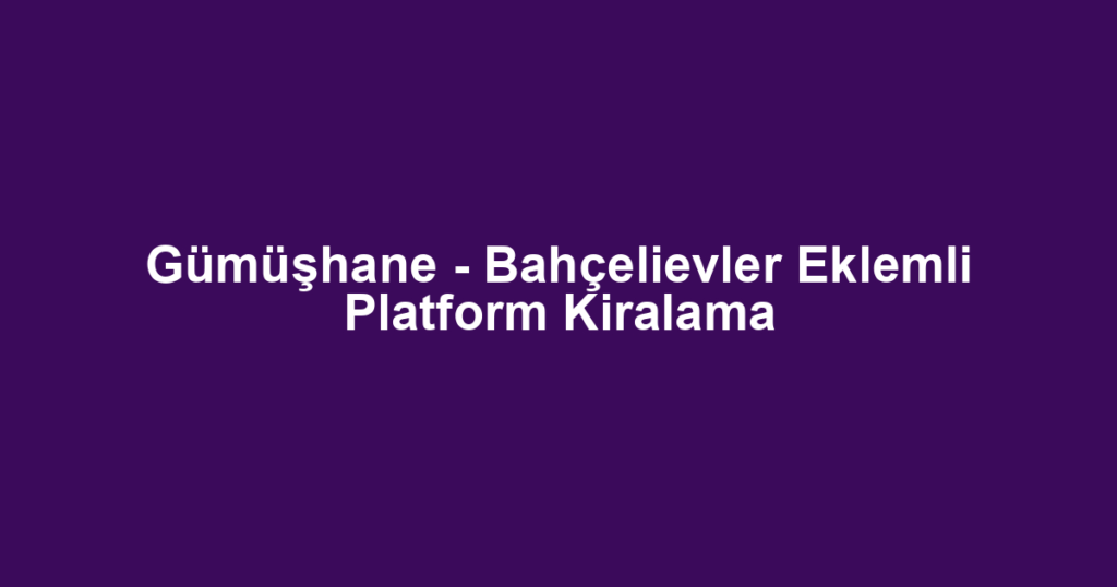 Gümüşhane - Bahçelievler Eklemli Platform Kiralama