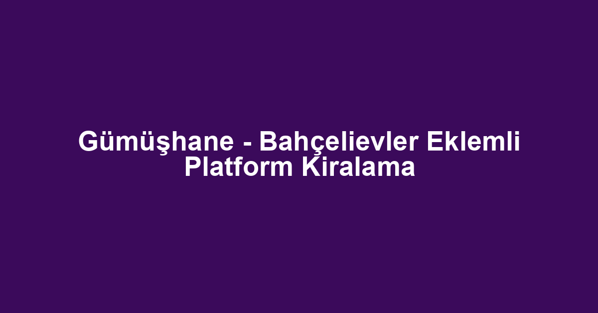 Gümüşhane - Bahçelievler Eklemli Platform Kiralama