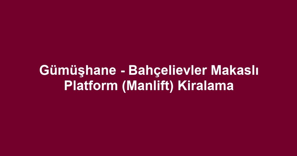 Gümüşhane - Bahçelievler Makaslı Platform (Manlift) Kiralama