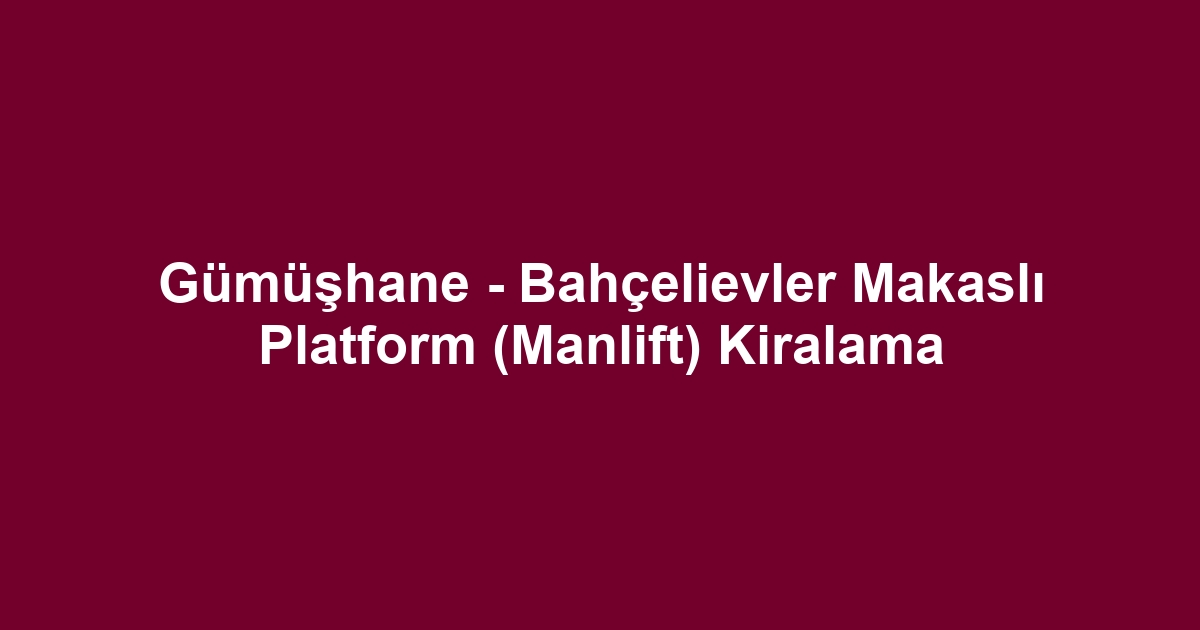 Gümüşhane - Bahçelievler Makaslı Platform (Manlift) Kiralama