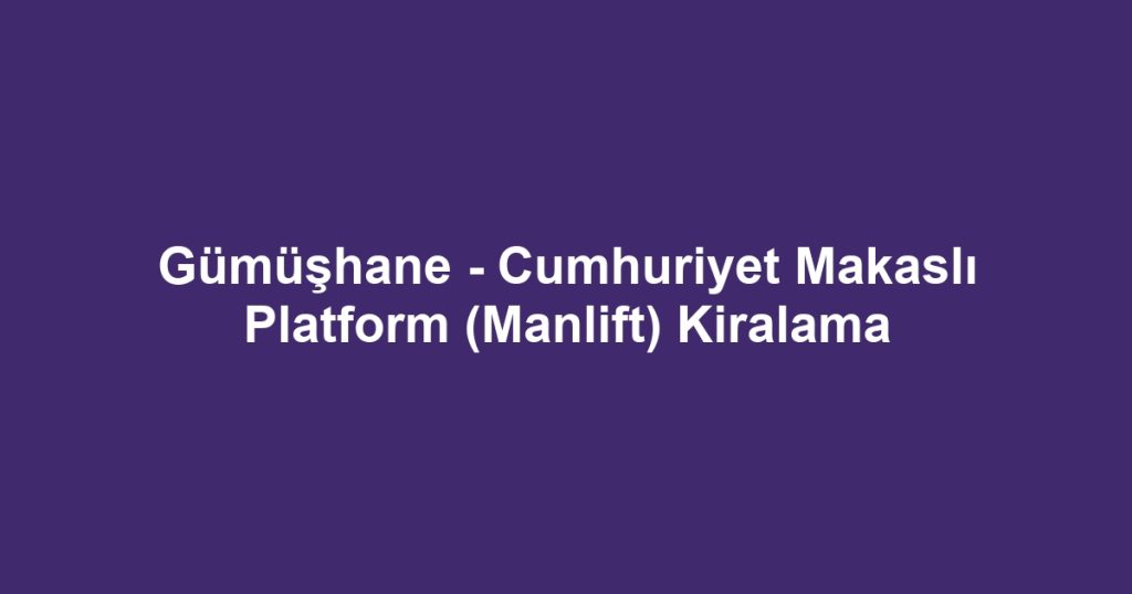 Gümüşhane - Cumhuriyet Makaslı Platform (Manlift) Kiralama