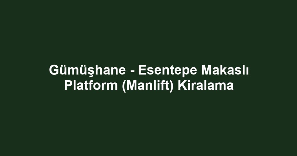Gümüşhane - Esentepe Makaslı Platform (Manlift) Kiralama