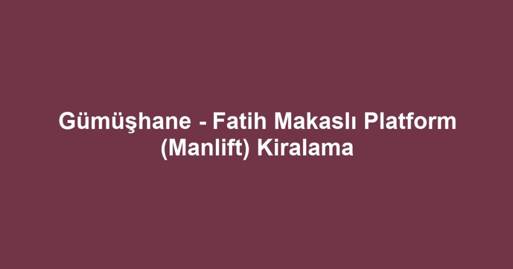 Gümüşhane - Fatih Makaslı Platform (Manlift) Kiralama