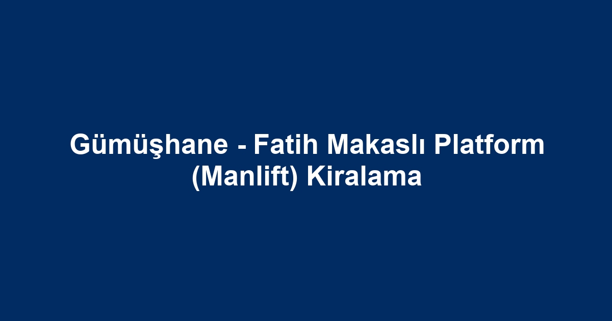 Gümüşhane - Fatih Makaslı Platform (Manlift) Kiralama