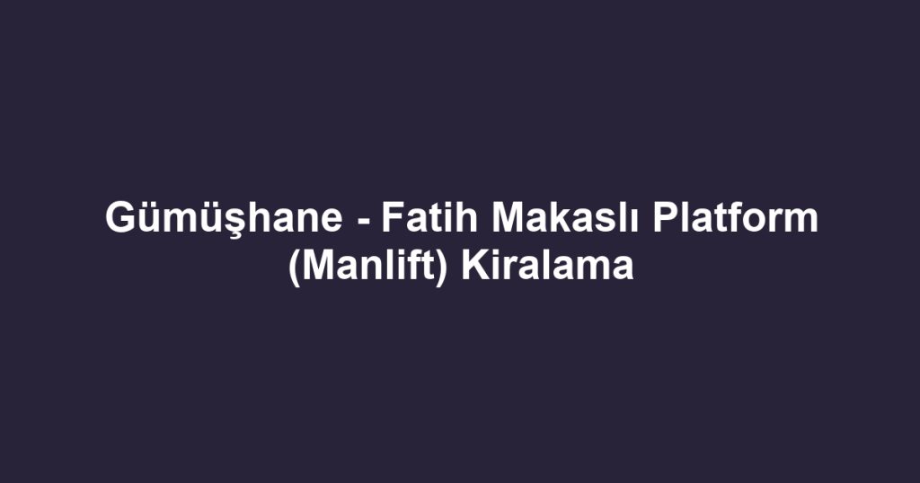 Gümüşhane - Fatih Makaslı Platform (Manlift) Kiralama