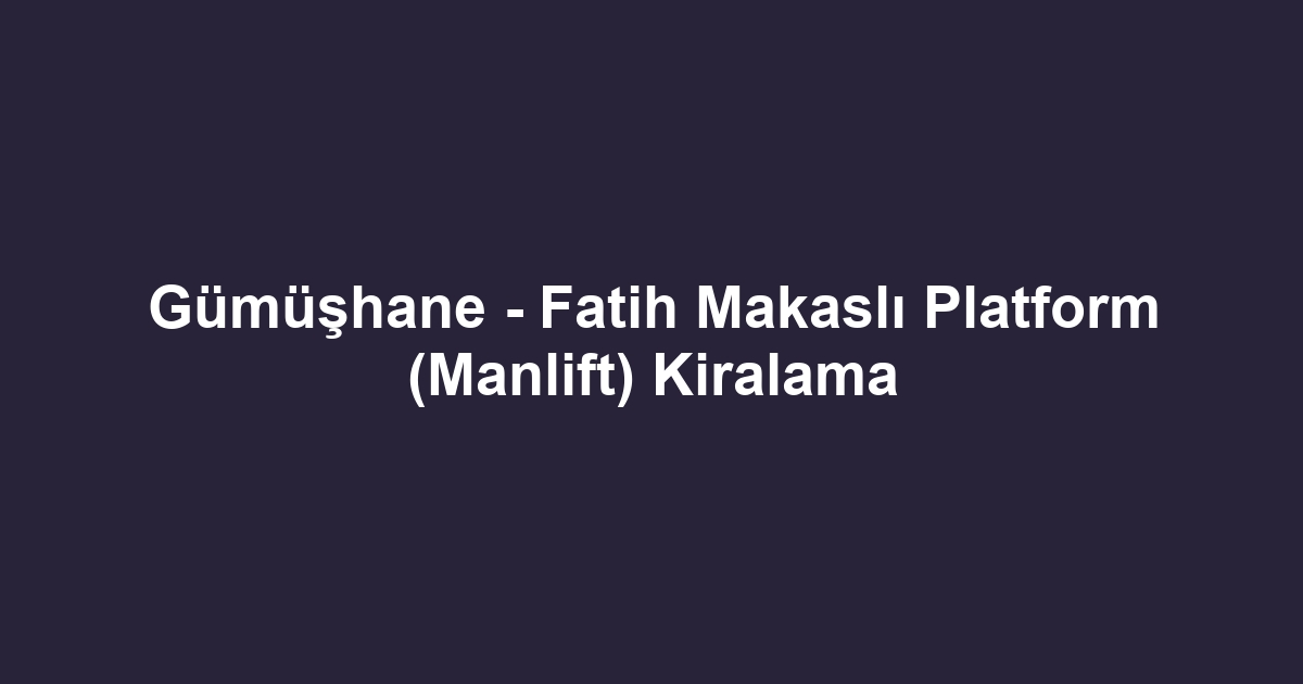 Gümüşhane - Fatih Makaslı Platform (Manlift) Kiralama