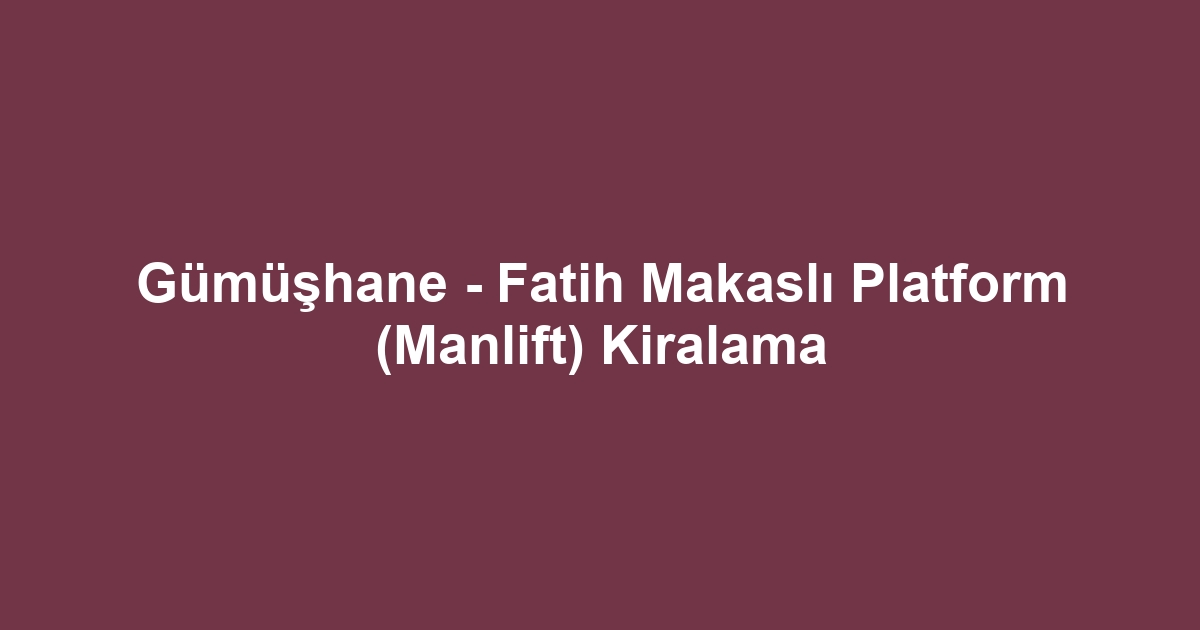 Gümüşhane - Fatih Makaslı Platform (Manlift) Kiralama
