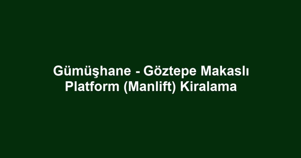 Gümüşhane - Göztepe Makaslı Platform (Manlift) Kiralama
