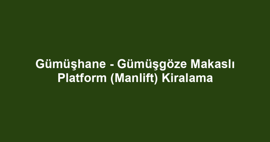 Gümüşhane - Gümüşgöze Makaslı Platform (Manlift) Kiralama