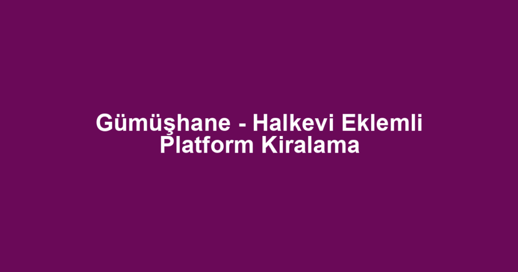 Gümüşhane - Halkevi Eklemli Platform Kiralama