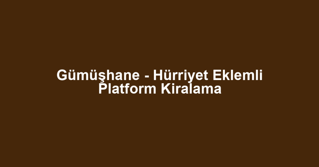 Gümüşhane - Hürriyet Eklemli Platform Kiralama