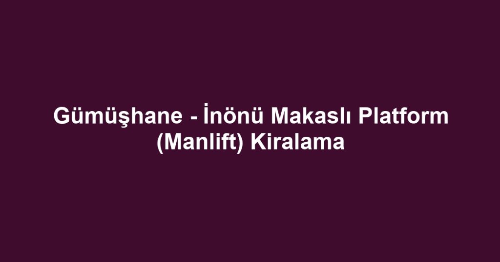 Gümüşhane - İnönü Makaslı Platform (Manlift) Kiralama