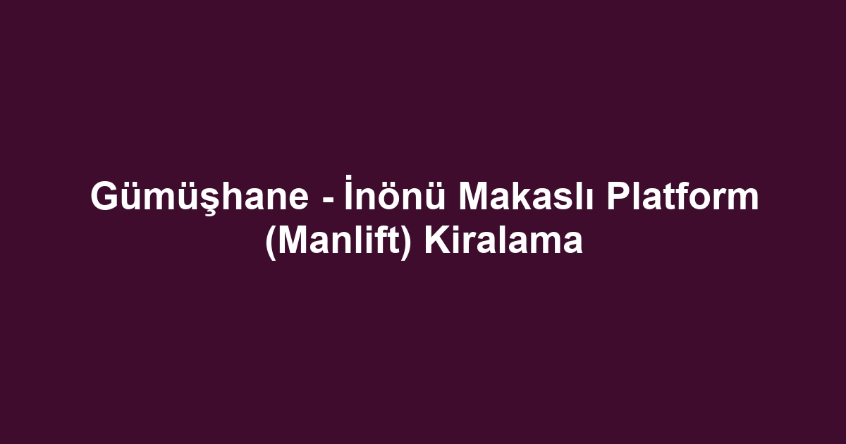Gümüşhane - İnönü Makaslı Platform (Manlift) Kiralama