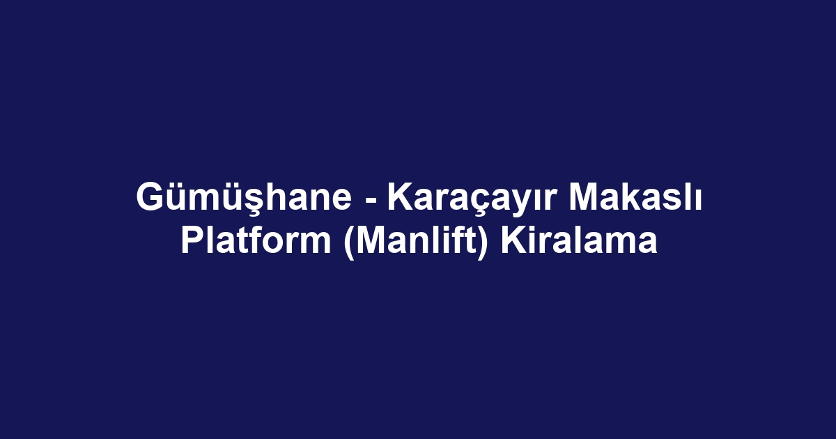 Gümüşhane - Karaçayır Makaslı Platform (Manlift) Kiralama