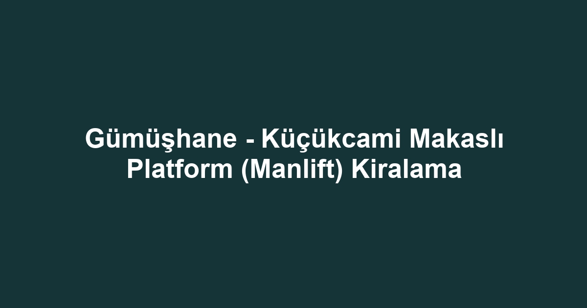 Gümüşhane - Küçükcami Makaslı Platform (Manlift) Kiralama