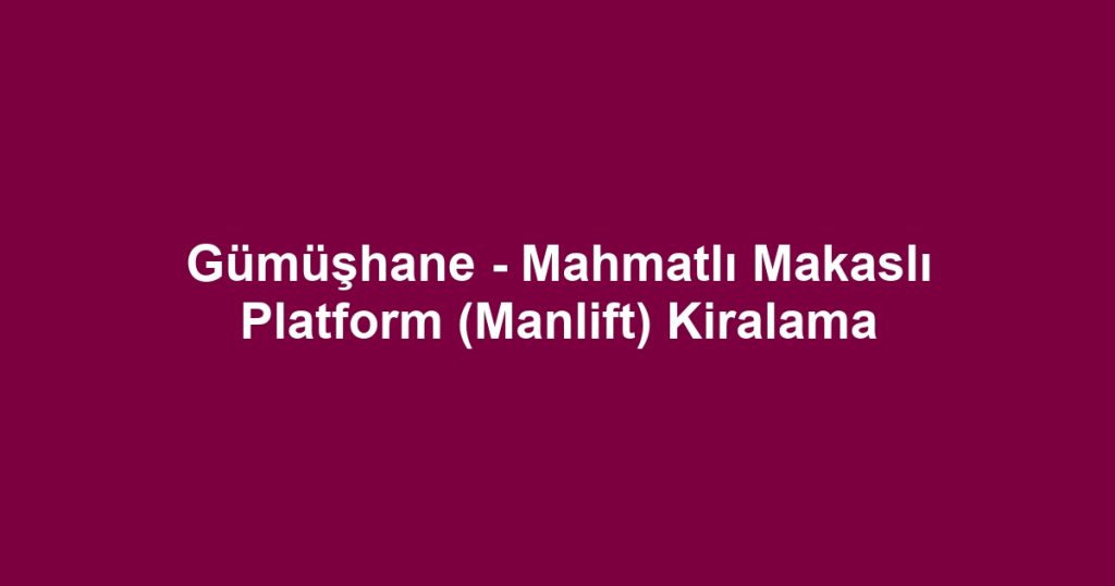 Gümüşhane - Mahmatlı Makaslı Platform (Manlift) Kiralama