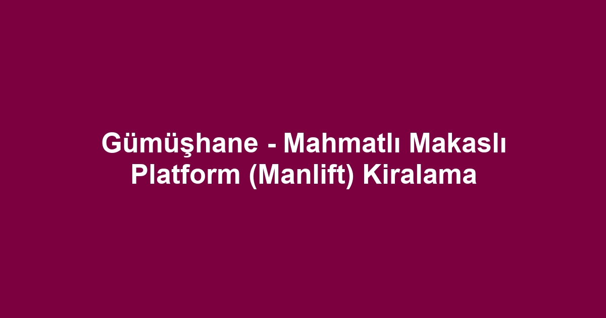 Gümüşhane - Mahmatlı Makaslı Platform (Manlift) Kiralama