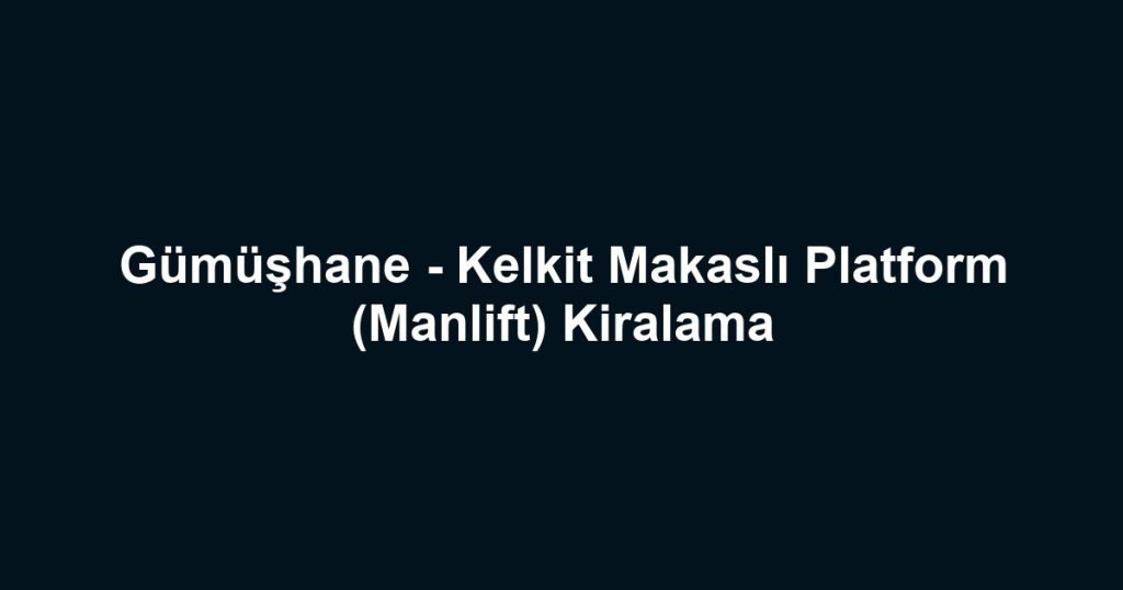 Gümüşhane - Kelkit Makaslı Platform (Manlift) Kiralama