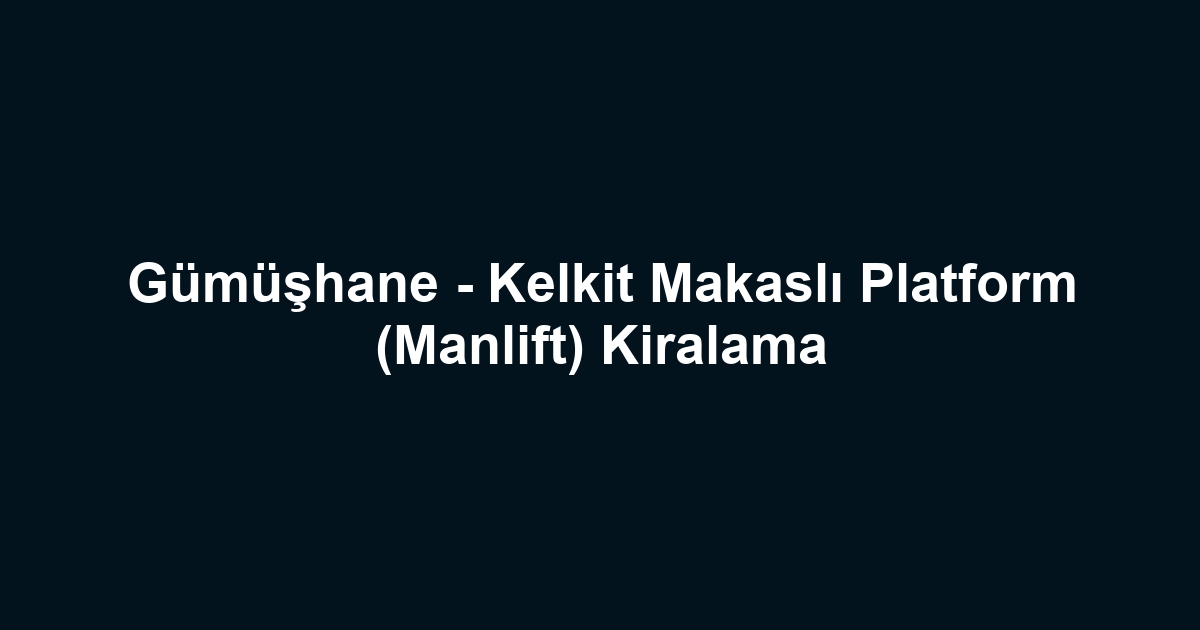 Gümüşhane - Kelkit Makaslı Platform (Manlift) Kiralama