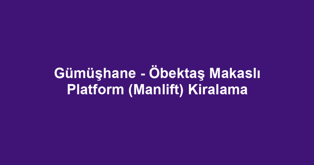 Gümüşhane - Öbektaş Makaslı Platform (Manlift) Kiralama