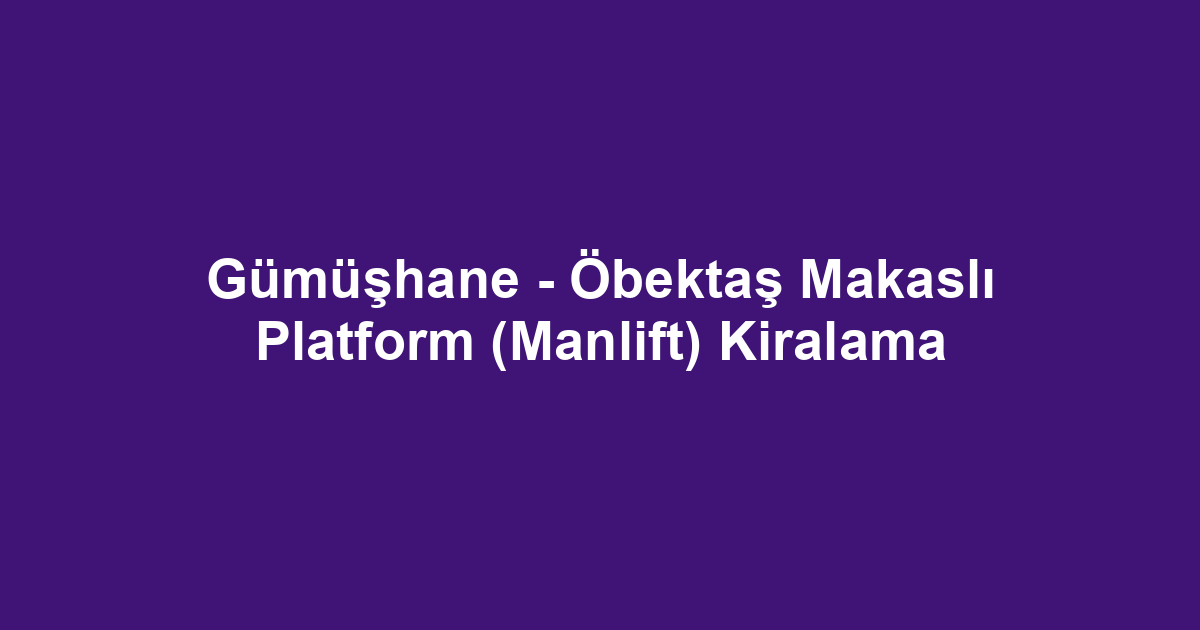 Gümüşhane - Öbektaş Makaslı Platform (Manlift) Kiralama