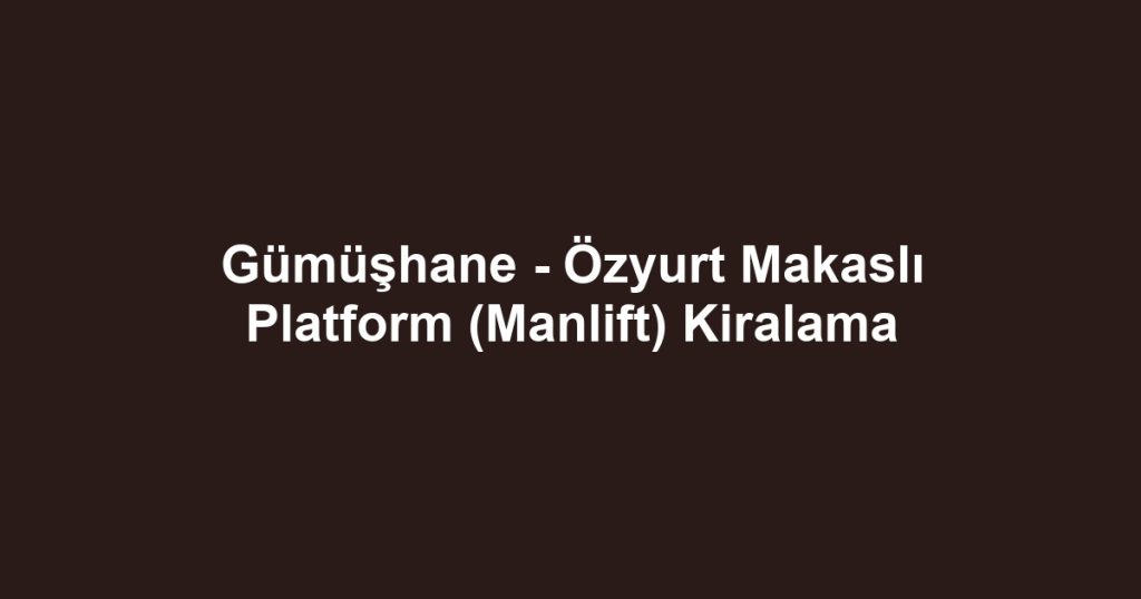 Gümüşhane - Özyurt Makaslı Platform (Manlift) Kiralama