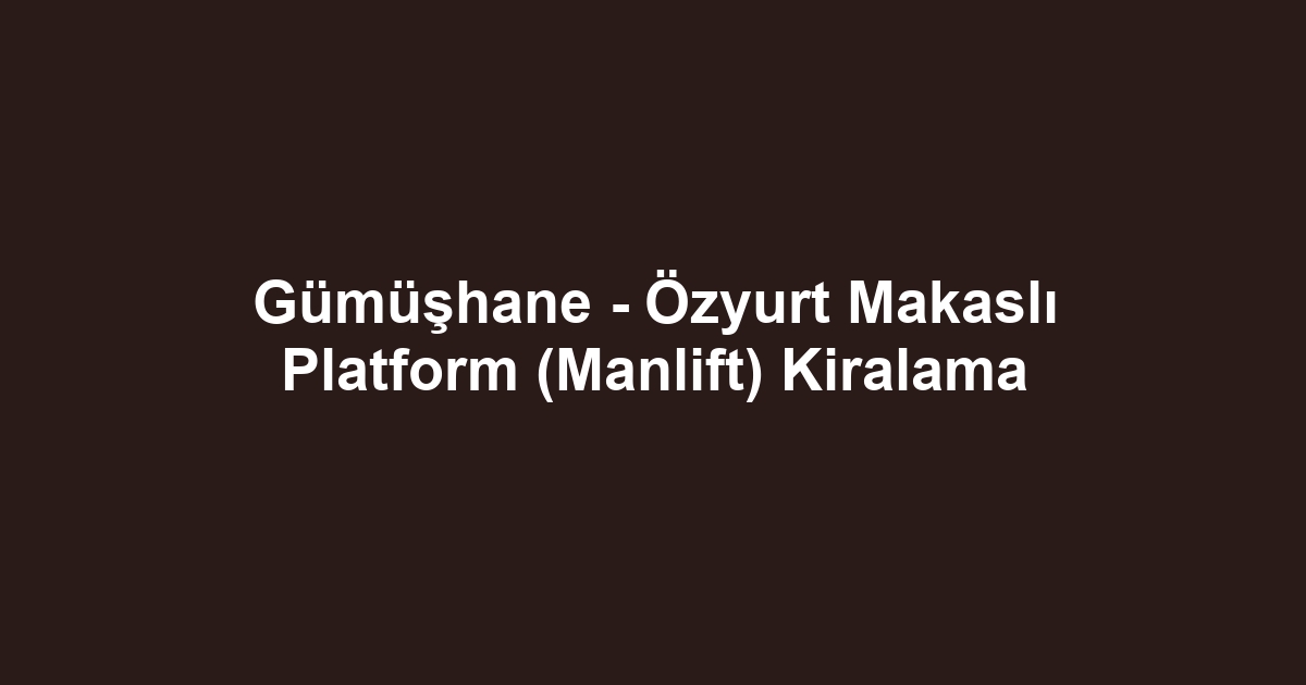 Gümüşhane - Özyurt Makaslı Platform (Manlift) Kiralama