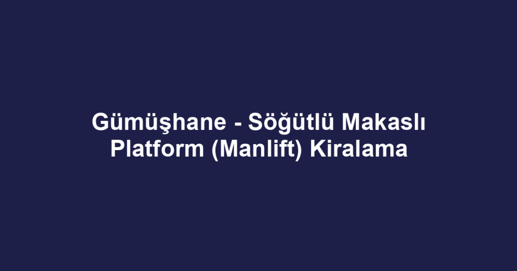 Gümüşhane - Söğütlü Makaslı Platform (Manlift) Kiralama
