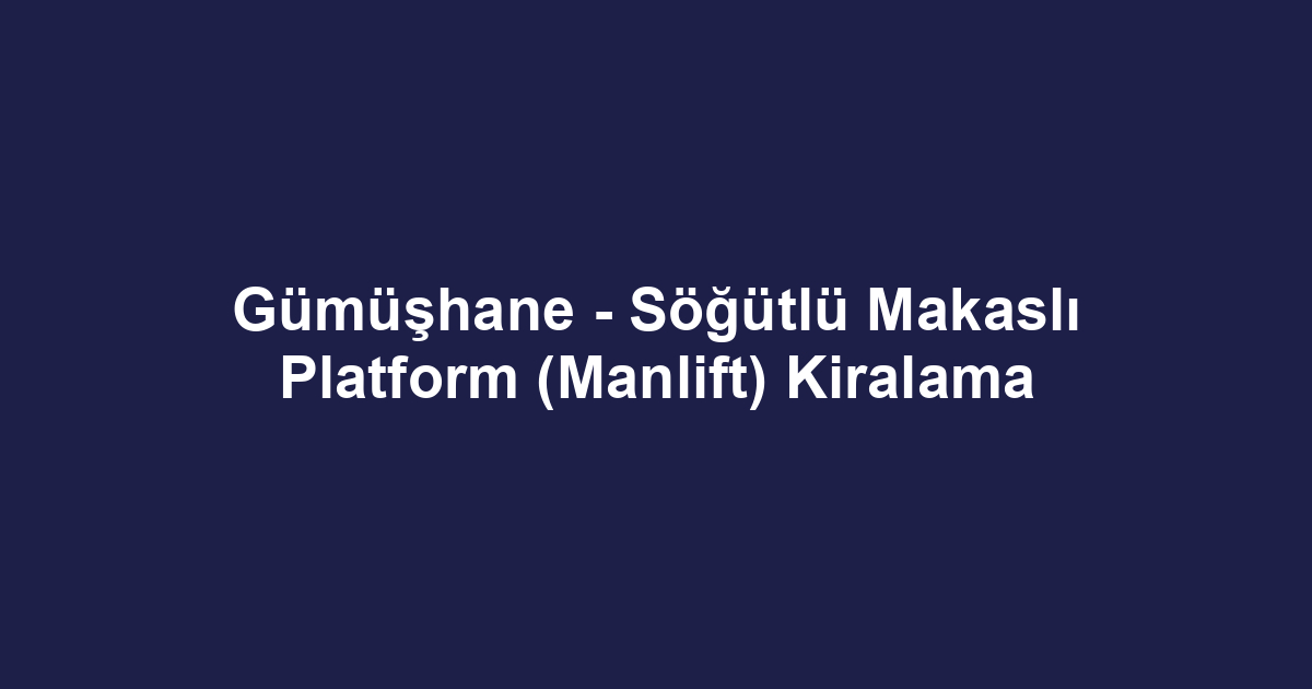 Gümüşhane - Söğütlü Makaslı Platform (Manlift) Kiralama