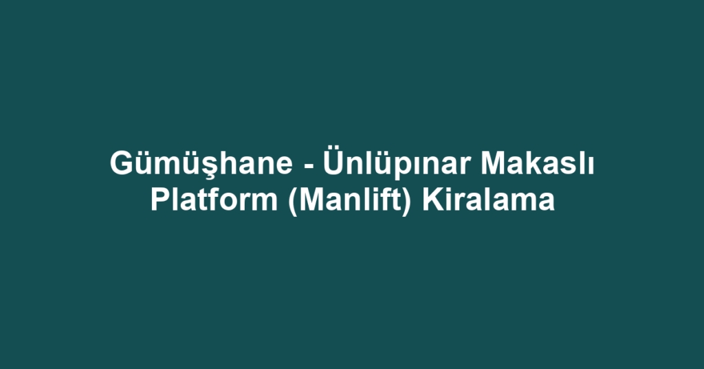 Gümüşhane - Ünlüpınar Makaslı Platform (Manlift) Kiralama