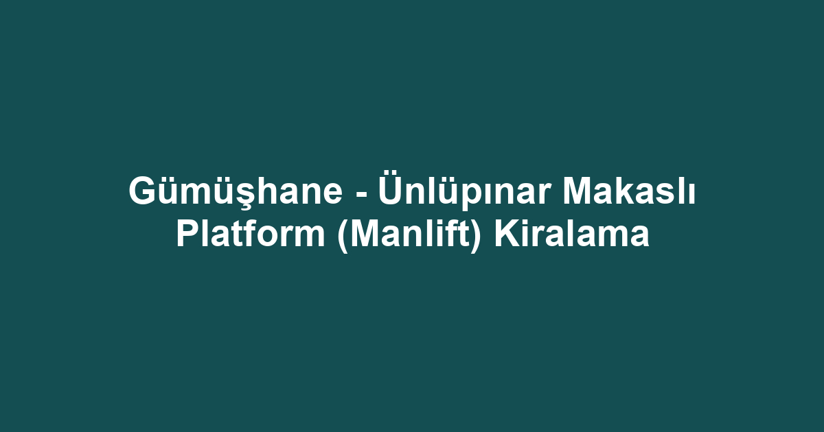 Gümüşhane - Ünlüpınar Makaslı Platform (Manlift) Kiralama