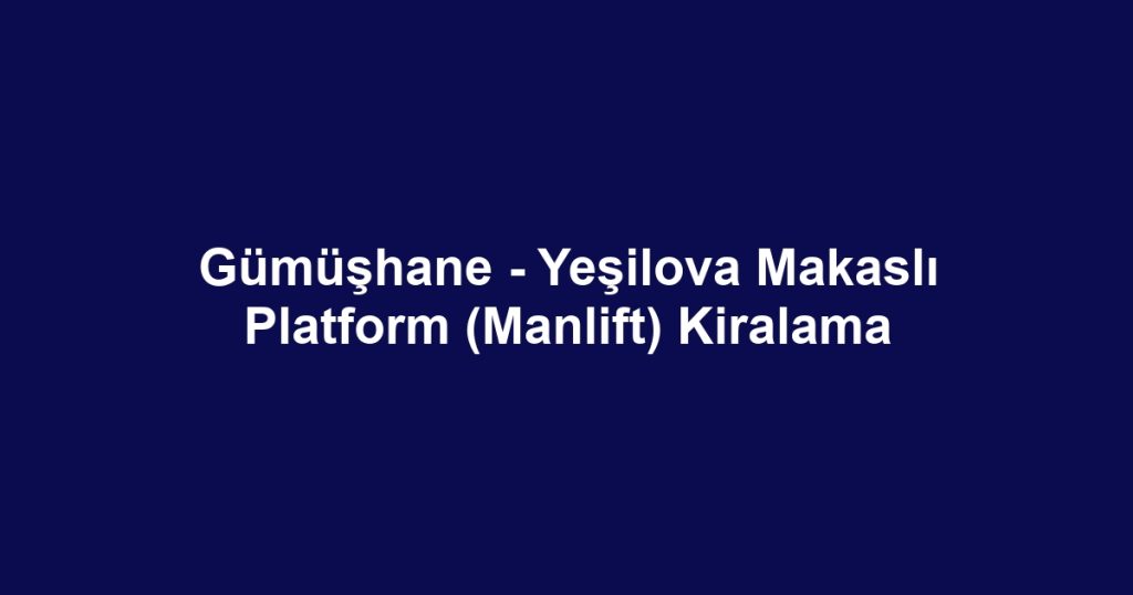 Gümüşhane - Yeşilova Makaslı Platform (Manlift) Kiralama