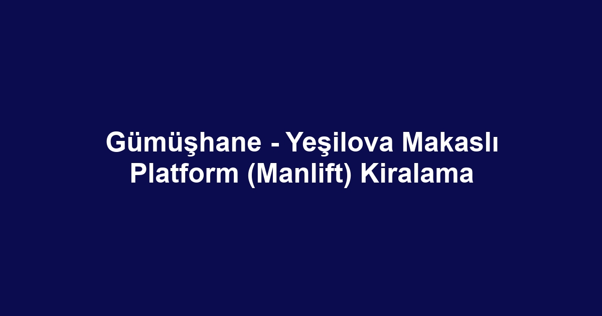 Gümüşhane - Yeşilova Makaslı Platform (Manlift) Kiralama