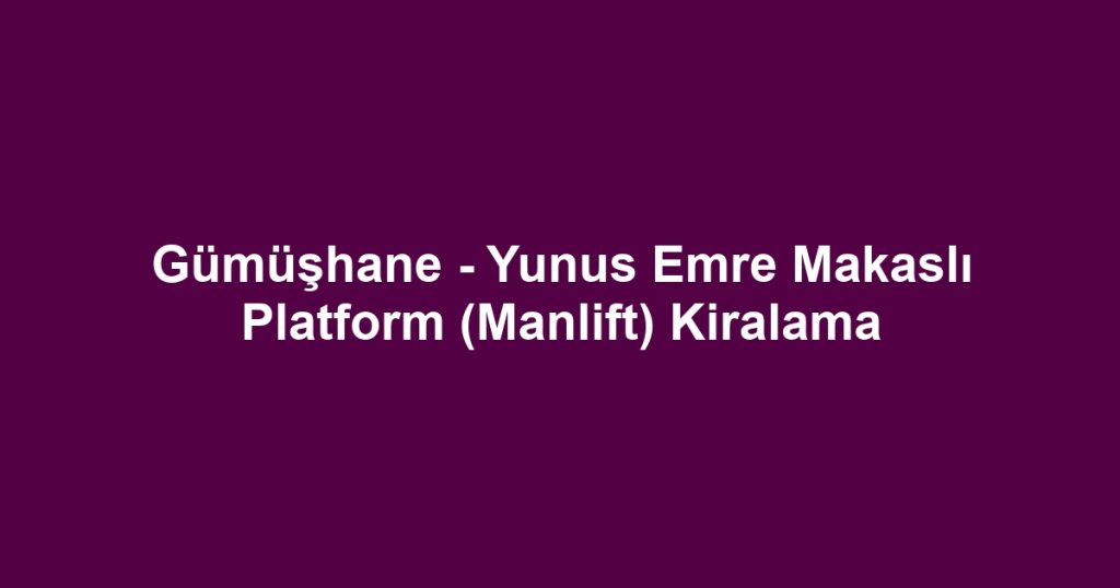 Gümüşhane - Yunus Emre Makaslı Platform (Manlift) Kiralama
