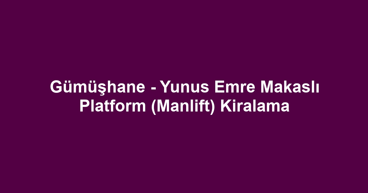 Gümüşhane - Yunus Emre Makaslı Platform (Manlift) Kiralama