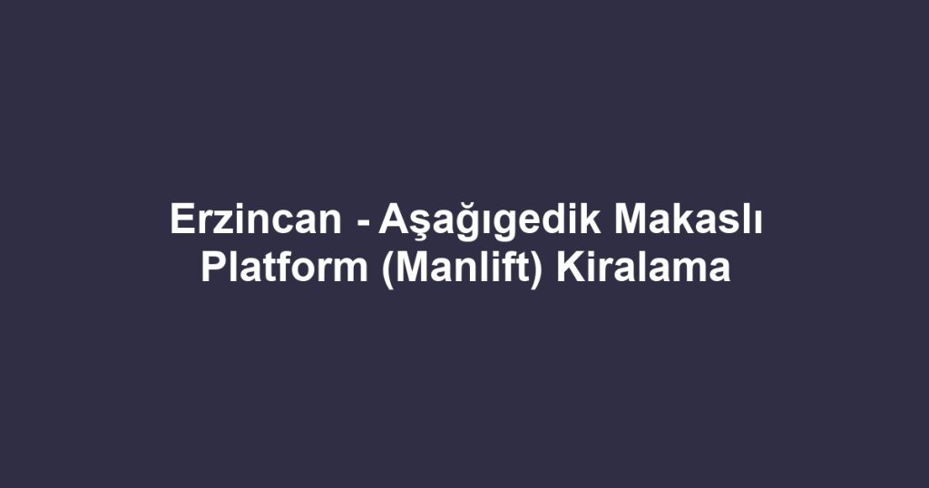 Erzincan - Aşağıgedik Makaslı Platform (Manlift) Kiralama