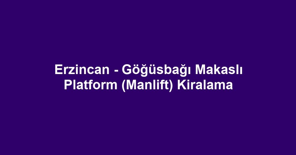 Erzincan - Göğüsbağı Makaslı Platform (Manlift) Kiralama