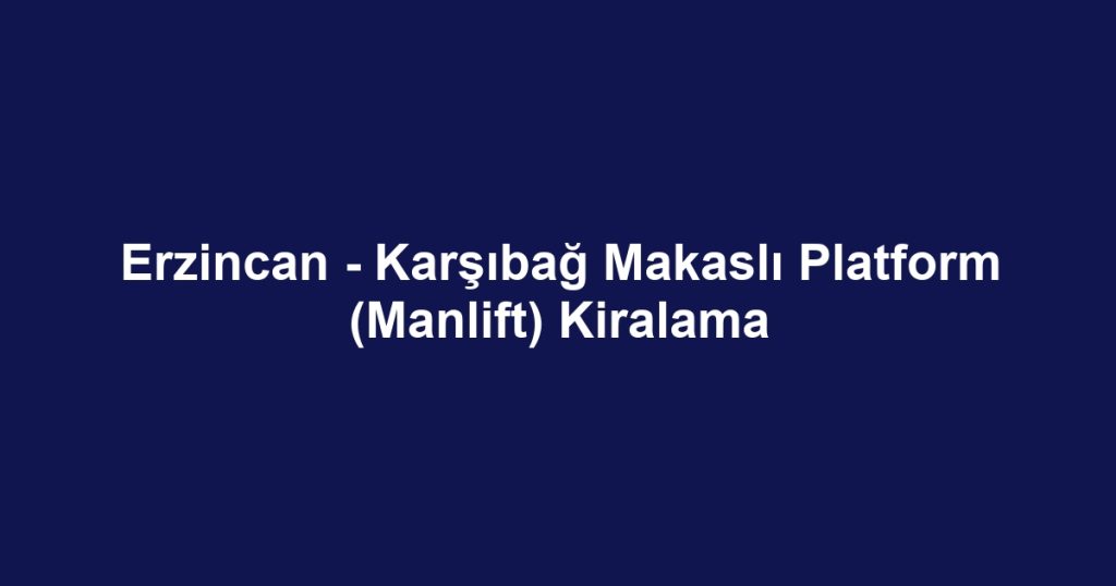 Erzincan - Karşıbağ Makaslı Platform (Manlift) Kiralama