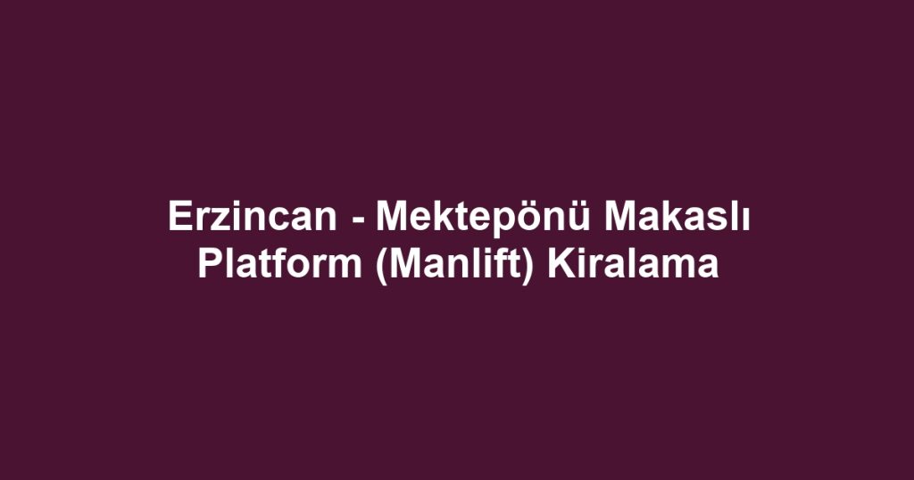 Erzincan - Mektepönü Makaslı Platform (Manlift) Kiralama
