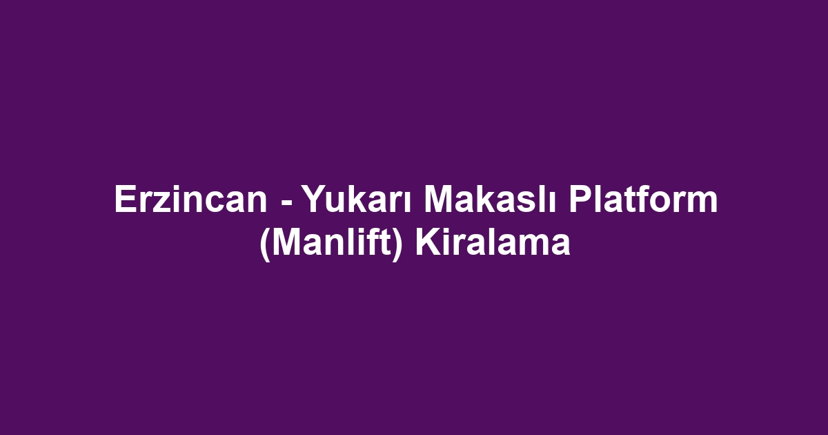 Erzincan - Yukarı Makaslı Platform (Manlift) Kiralama