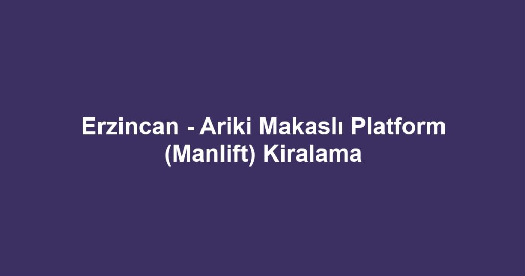 Erzincan - Ariki Makaslı Platform (Manlift) Kiralama