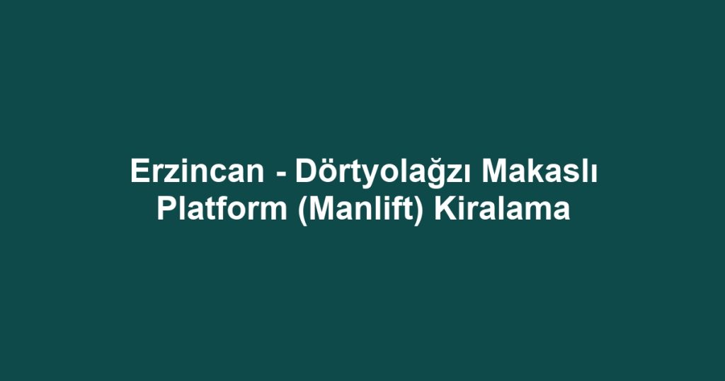 Erzincan - Dörtyolağzı Makaslı Platform (Manlift) Kiralama