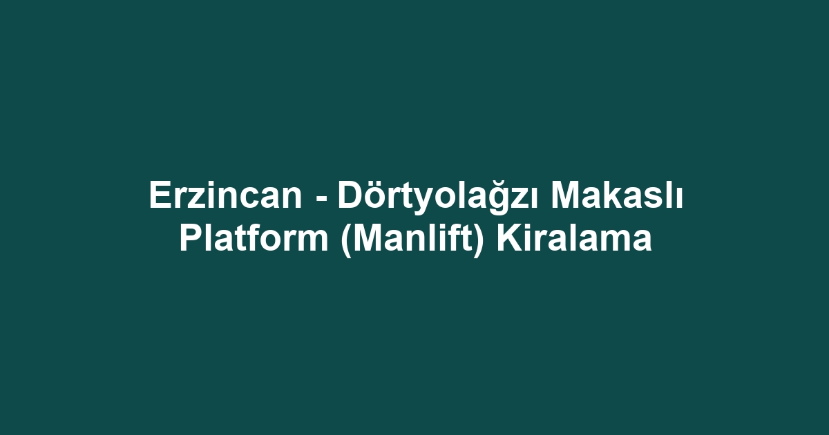 Erzincan - Dörtyolağzı Makaslı Platform (Manlift) Kiralama