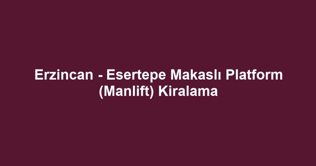 Erzincan - Esertepe Makaslı Platform (Manlift) Kiralama