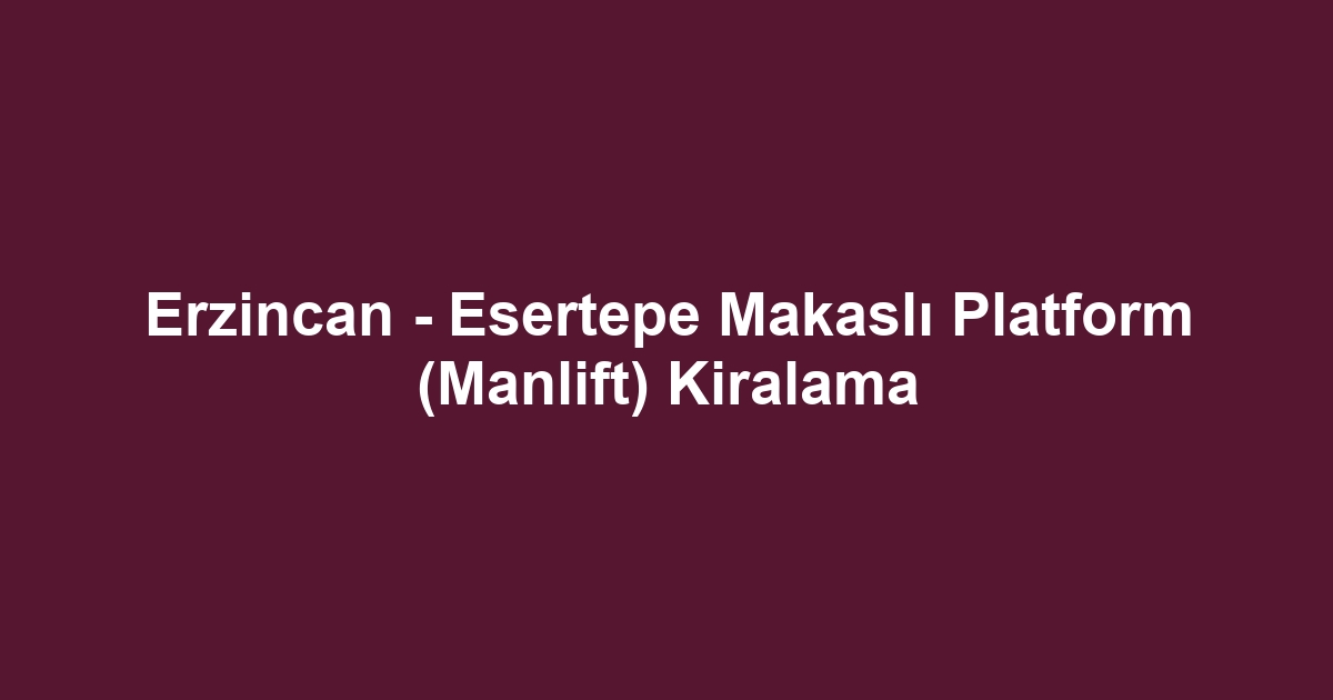 Erzincan - Esertepe Makaslı Platform (Manlift) Kiralama