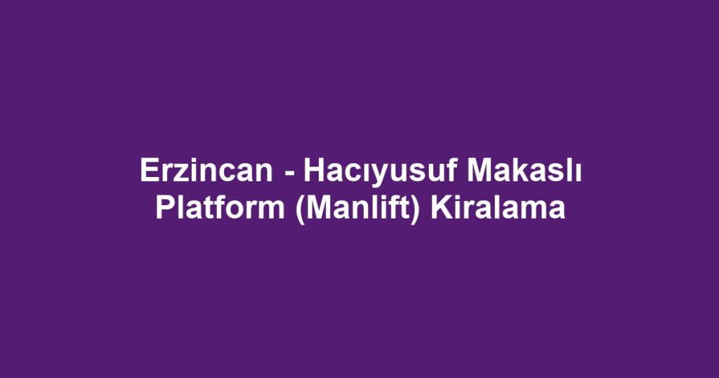 Erzincan - Hacıyusuf Makaslı Platform (Manlift) Kiralama